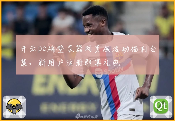 开云pc端登录器网页版活动福利合集，新用户注册即享礼包