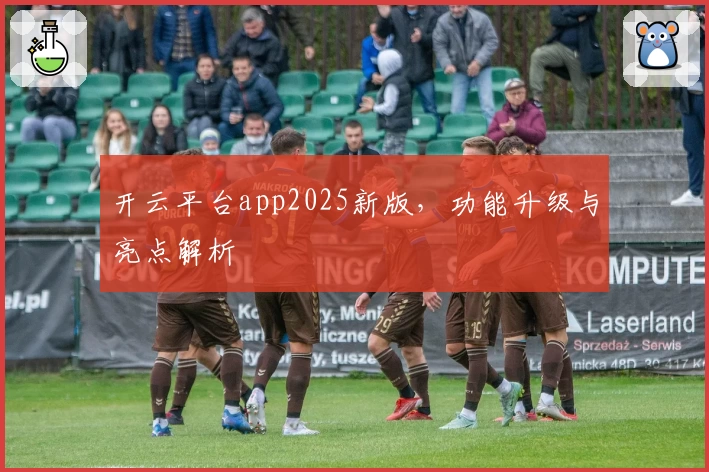 开云平台app2025新版，功能升级与亮点解析