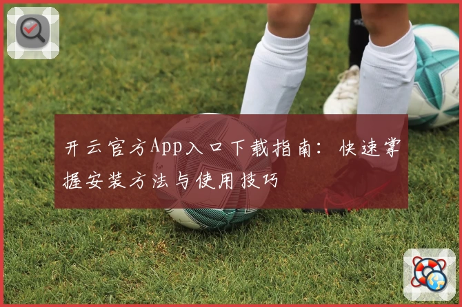 开云官方App入口下载指南:快速掌握安装方法与使用技巧
