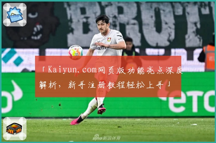 「Kaiyun.com网页版功能亮点深度解析，新手注册教程轻松上手」