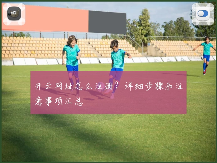 开云网址怎么注册？详细步骤和注意事项汇总