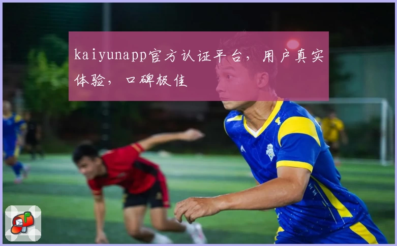 kaiyunapp官方认证平台，用户真实体验，口碑极佳