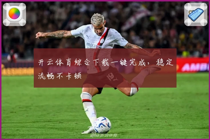 开云体育综合下载一键完成，稳定流畅不卡顿