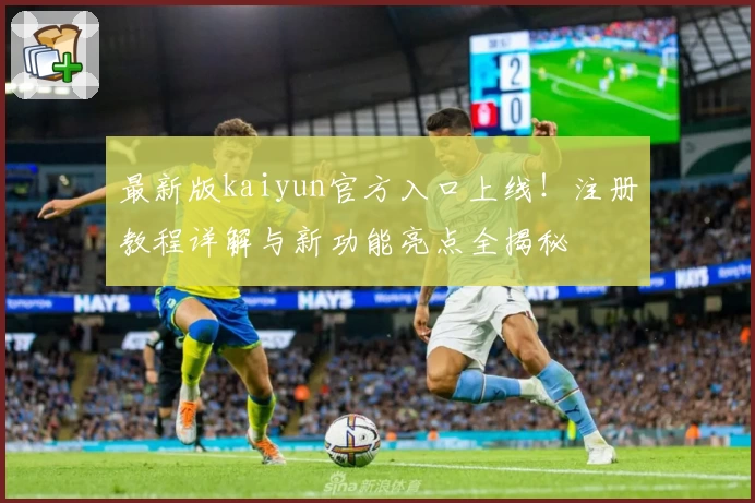 最新版kaiyun官方入口上线！注册教程详解与新功能亮点全揭秘