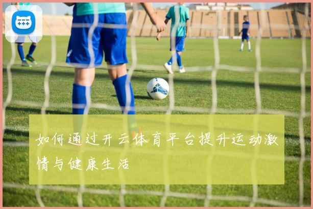 如何通过开云体育平台提升运动激情与健康生活