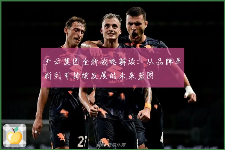 开云集团全新战略解读:从品牌革新到可持续发展的未来蓝图