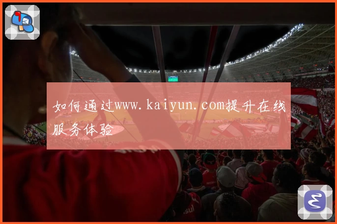 如何通过www.kaiyun.com提升在线服务体验