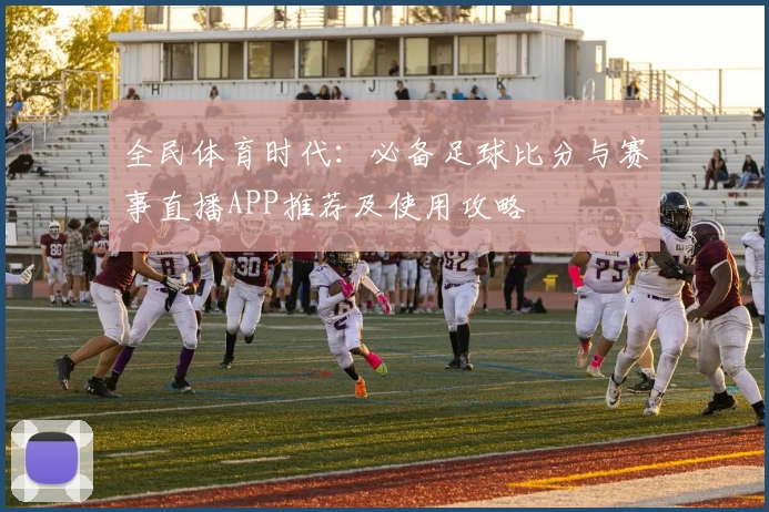 全民体育时代：必备足球比分与赛事直播APP推荐及使用攻略