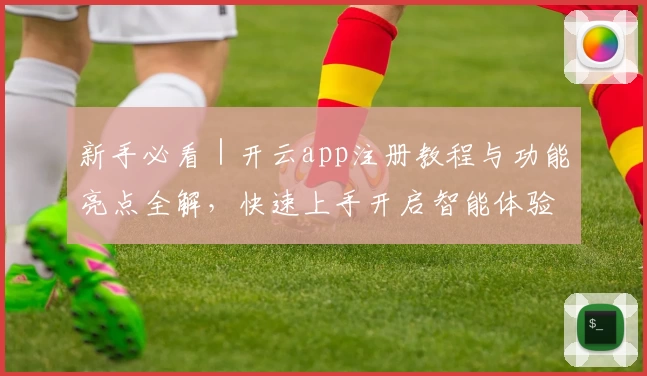 新手必看｜开云app注册教程与功能亮点全解，快速上手开启智能体验