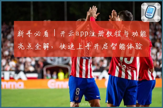 新手必看｜开云app注册教程与功能亮点全解，快速上手开启智能体验