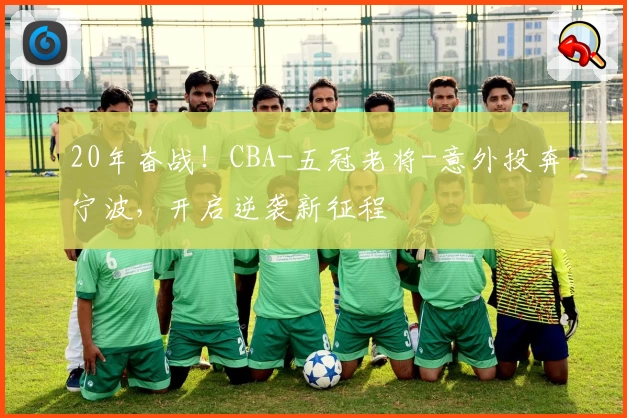 20年奋战！CBA-五冠老将-意外投奔宁波，开启逆袭新征程