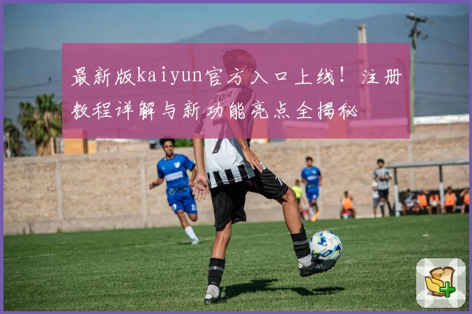 最新版kaiyun官方入口上线！注册教程详解与新功能亮点全揭秘