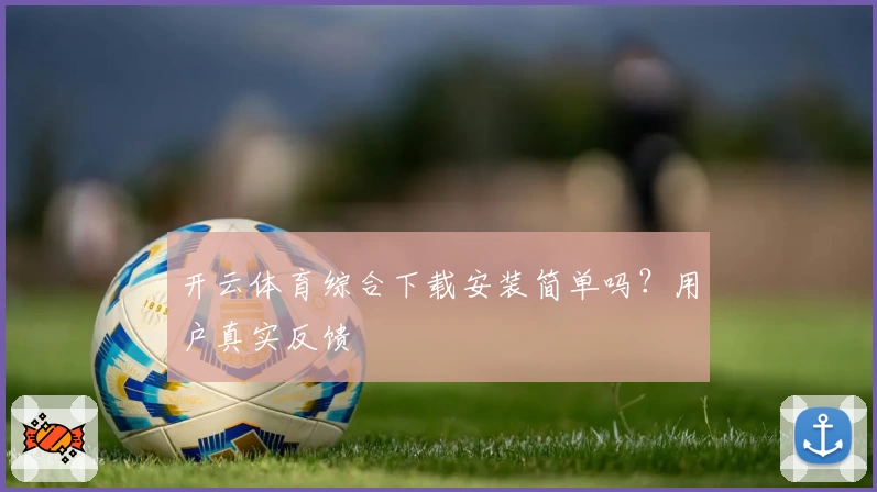 开云体育综合下载安装简单吗？用户真实反馈