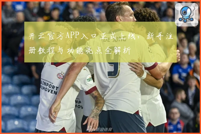 开云官方APP入口正式上线，新手注册教程与功能亮点全解析