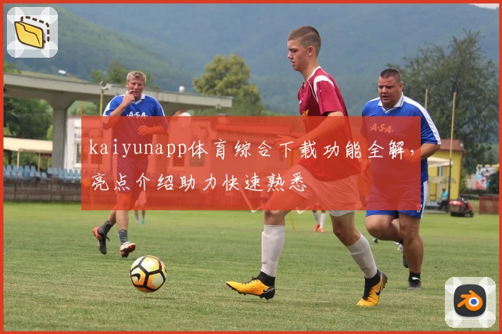 kaiyunapp体育综合下载功能全解，亮点介绍助力快速熟悉