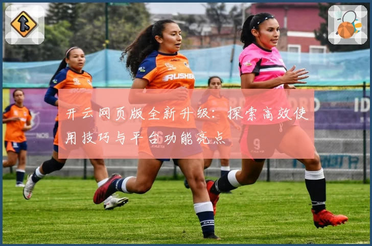 开云网页版全新升级:探索高效使用技巧与平台功能亮点