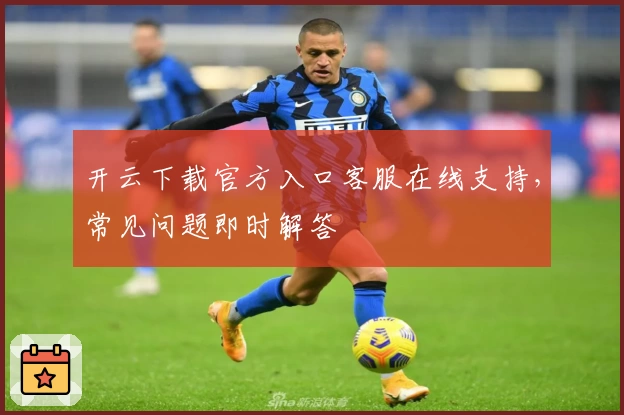 开云下载官方入口客服在线支持,常见问题即时解答