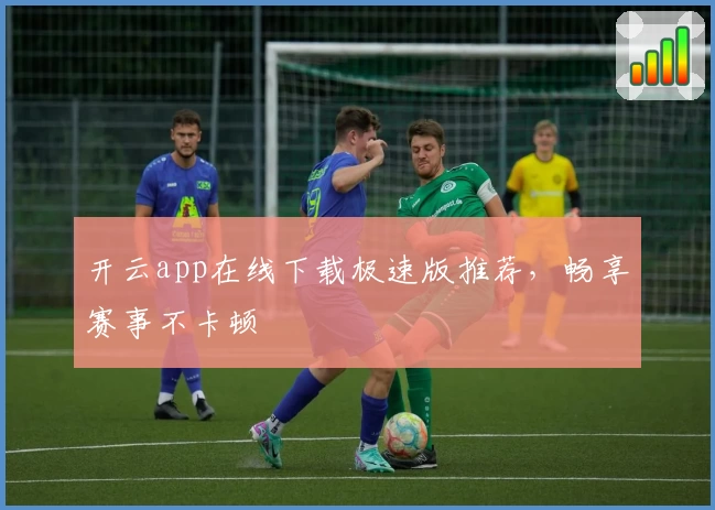 开云app在线下载极速版推荐，畅享赛事不卡顿