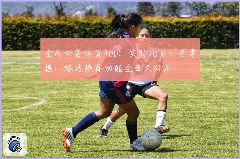全民必备体育App：实时比分一手掌握，球迷热荐功能全面又好用