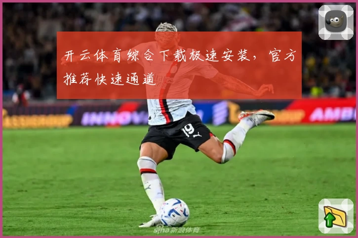 开云体育综合下载极速安装，官方推荐快速通道