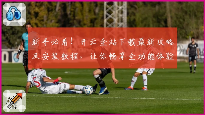 新手必看！开云全站下载最新攻略及安装教程，让你畅享全功能体验