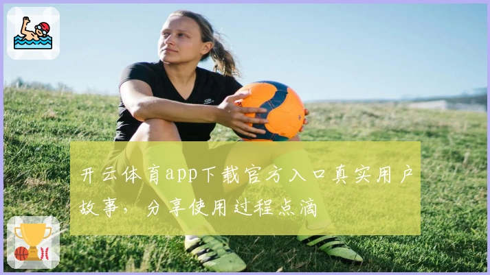 开云体育app下载官方入口真实用户故事,分享使用过程点滴