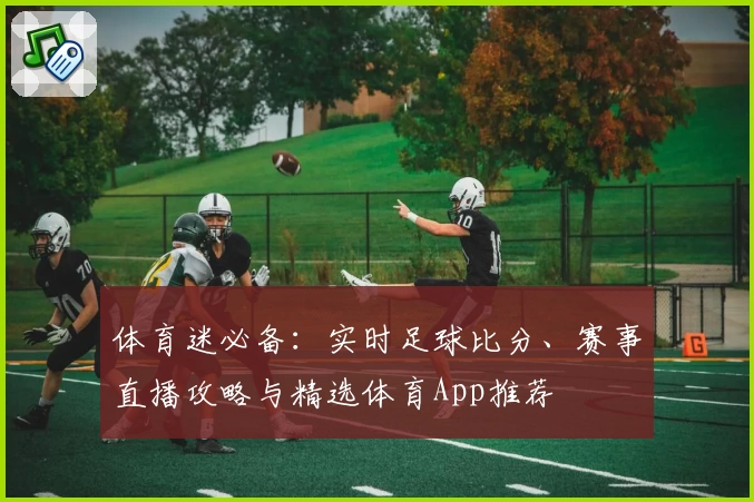 体育迷必备:实时足球比分、赛事直播攻略与精选体育App推荐