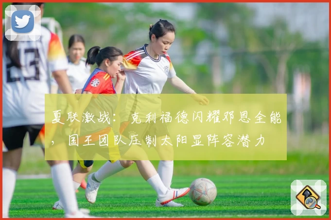 夏联激战：克利福德闪耀邓恩全能，国王团队压制太阳显阵容潜力