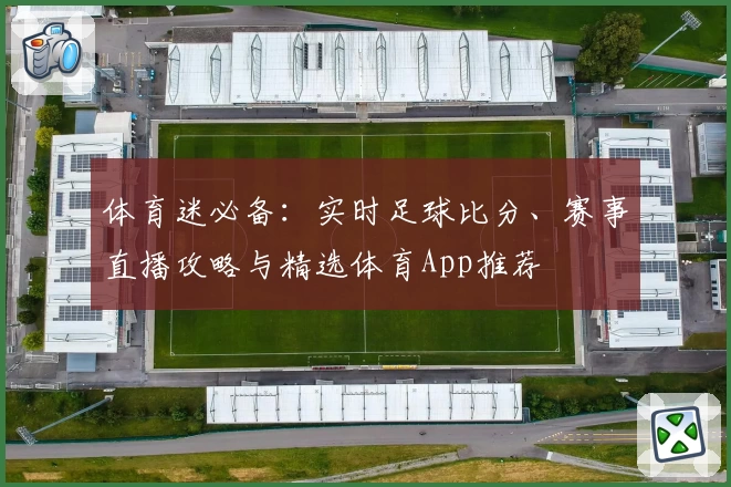 体育迷必备:实时足球比分、赛事直播攻略与精选体育App推荐