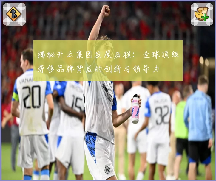 揭秘开云集团发展历程:全球顶级奢侈品牌背后的创新与领导力