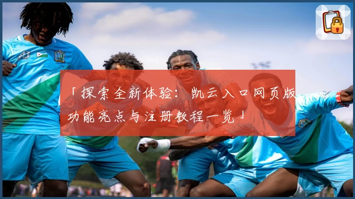 「探索全新体验：凯云入口网页版功能亮点与注册教程一览」