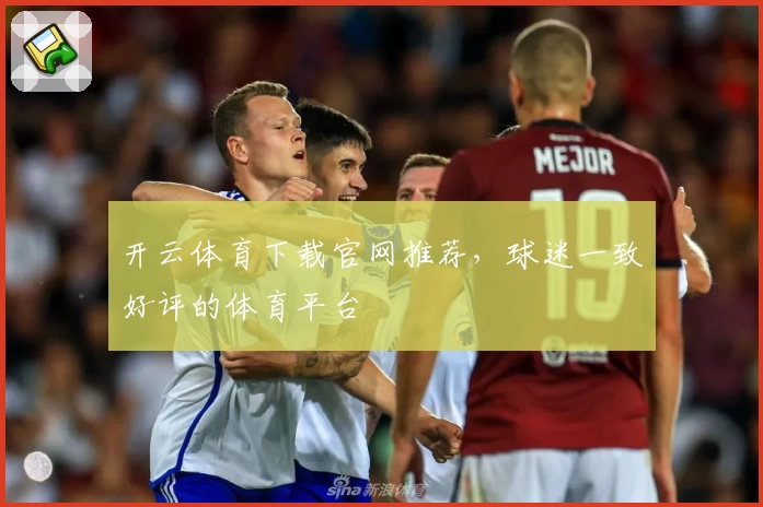 开云体育下载官网推荐，球迷一致好评的体育平台