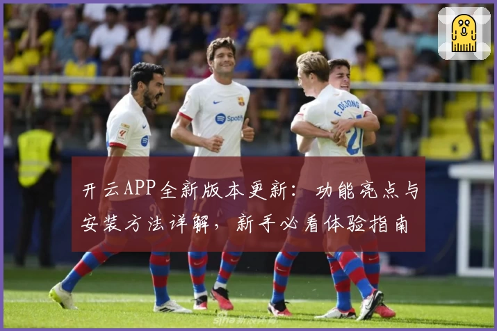 开云APP全新版本更新：功能亮点与安装方法详解，新手必看体验指南