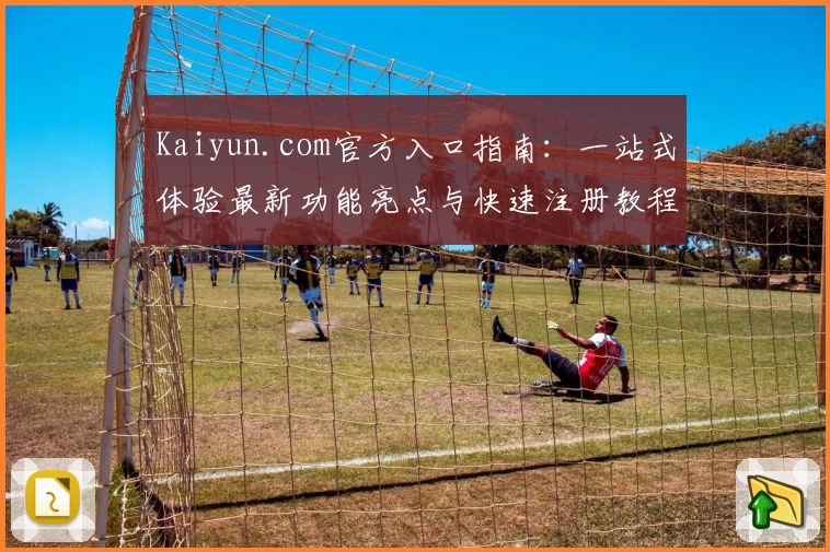 Kaiyun.com官方入口指南:一站式体验最新功能亮点与快速注册教程