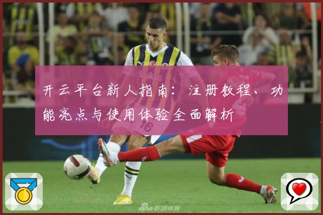 开云平台新人指南：注册教程、功能亮点与使用体验全面解析