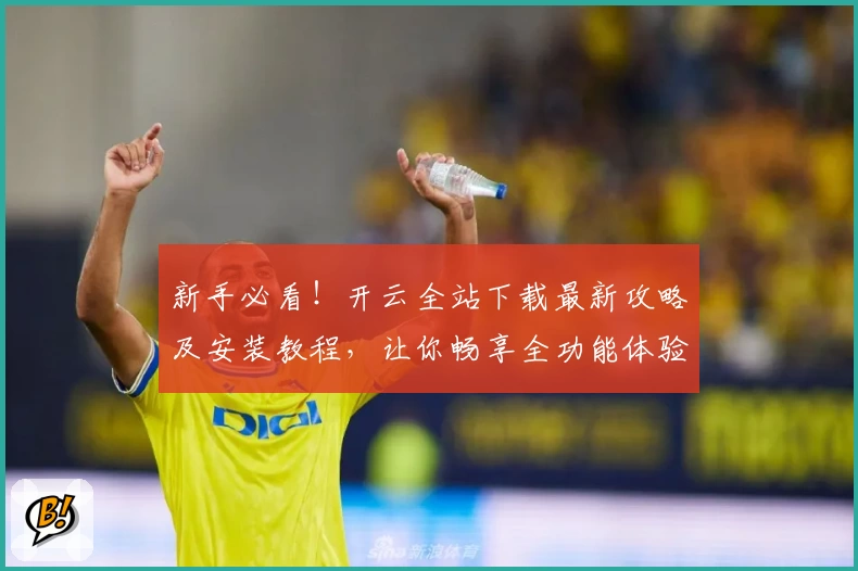 新手必看！开云全站下载最新攻略及安装教程，让你畅享全功能体验