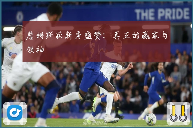 詹姆斯获新秀盛赞：真正的赢家与领袖